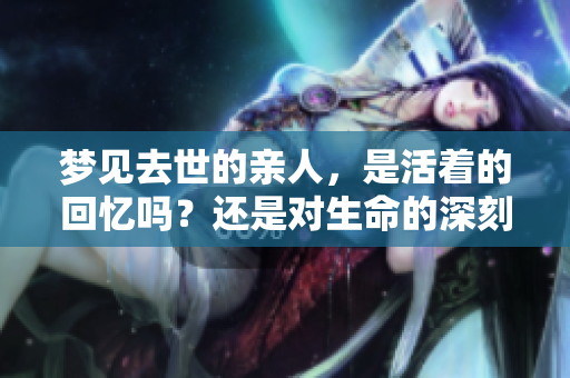 梦见去世的亲人，是活着的回忆吗？还是对生命的深刻思考？