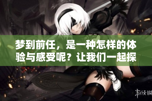 梦到前任，是一种怎样的体验与感受呢？让我们一起探讨一下。