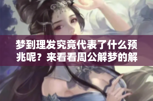 梦到理发究竟代表了什么预兆呢？来看看周公解梦的解析吧！