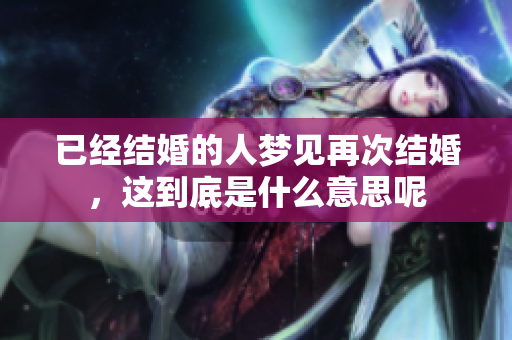 已经结婚的人梦见再次结婚，这到底是什么意思呢