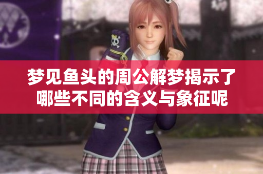 梦见鱼头的周公解梦揭示了哪些不同的含义与象征呢