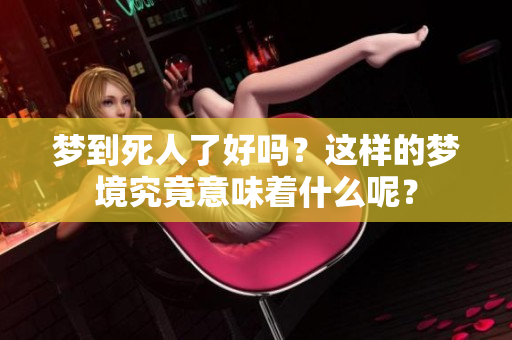 梦到死人了好吗？这样的梦境究竟意味着什么呢？
