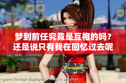 梦到前任究竟是互相的吗？还是说只有我在回忆过去呢
