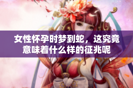 女性怀孕时梦到蛇，这究竟意味着什么样的征兆呢