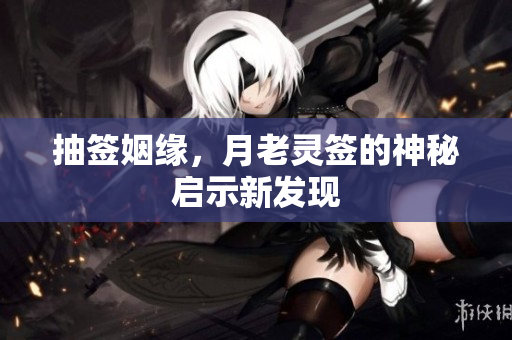 抽签姻缘，月老灵签的神秘启示新发现