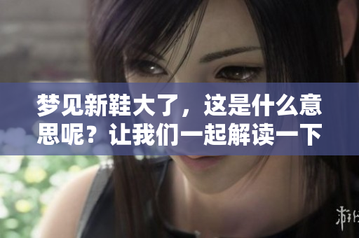 梦见新鞋大了，这是什么意思呢？让我们一起解读一下吧！