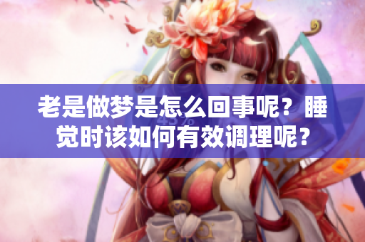 老是做梦是怎么回事呢？睡觉时该如何有效调理呢？