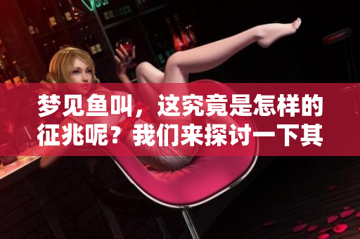 梦见鱼叫，这究竟是怎样的征兆呢？我们来探讨一下其中的含义。