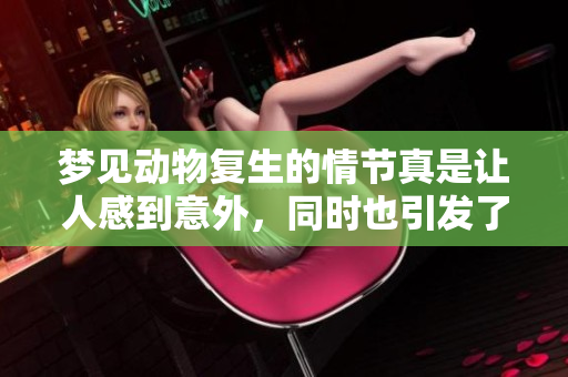 梦见动物复生的情节真是让人感到意外，同时也引发了深思。