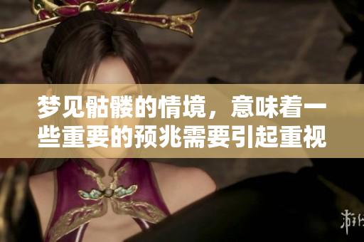 梦见骷髅的情境，意味着一些重要的预兆需要引起重视。
