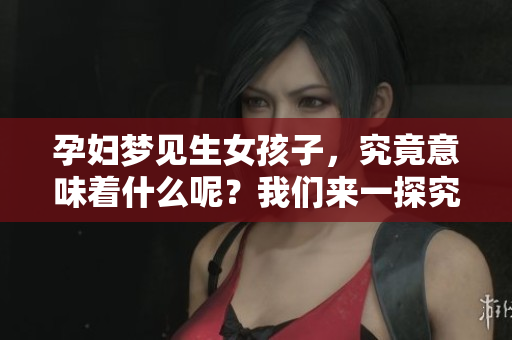 孕妇梦见生女孩子，究竟意味着什么呢？我们来一探究竟。