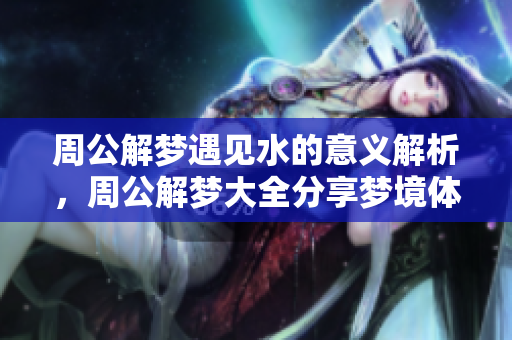 周公解梦遇见水的意义解析，周公解梦大全分享梦境体验知识