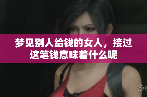 梦见别人给钱的女人，接过这笔钱意味着什么呢