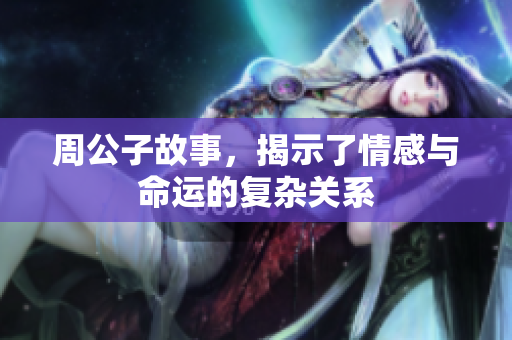 周公子故事，揭示了情感与命运的复杂关系