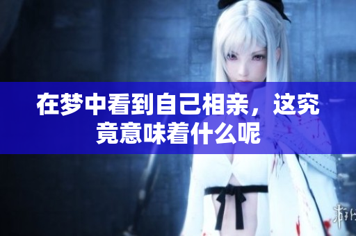 在梦中看到自己相亲，这究竟意味着什么呢