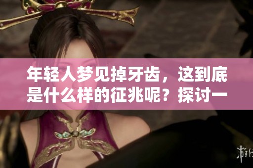 年轻人梦见掉牙齿，这到底是什么样的征兆呢？探讨一下其中的含义与解释。