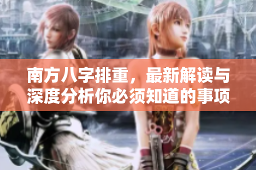 南方八字排重，最新解读与深度分析你必须知道的事项