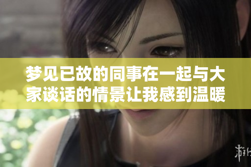 梦见已故的同事在一起与大家谈话的情景让我感到温暖和怀念