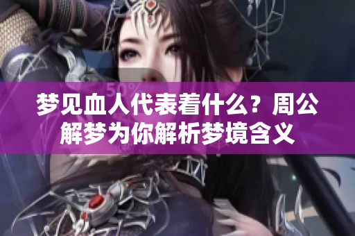 梦见血人代表着什么？周公解梦为你解析梦境含义