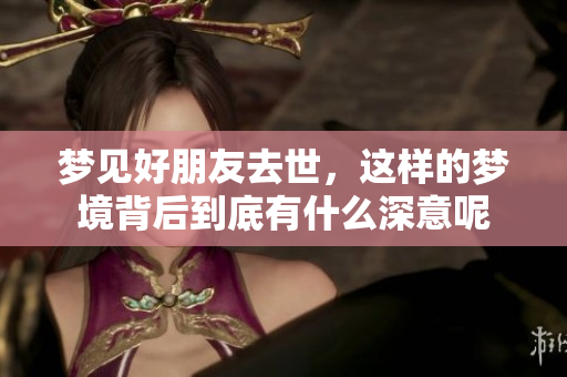 梦见好朋友去世，这样的梦境背后到底有什么深意呢