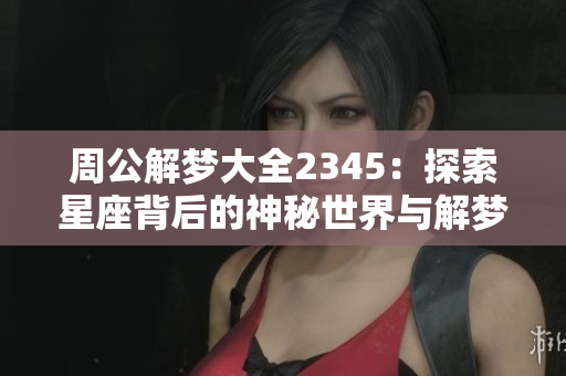 周公解梦大全2345：探索星座背后的神秘世界与解梦的深刻内涵