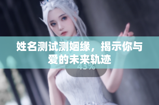 姓名测试测姻缘，揭示你与爱的未来轨迹
