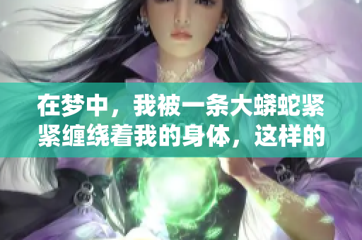 在梦中，我被一条大蟒蛇紧紧缠绕着我的身体，这样的感觉很奇妙。