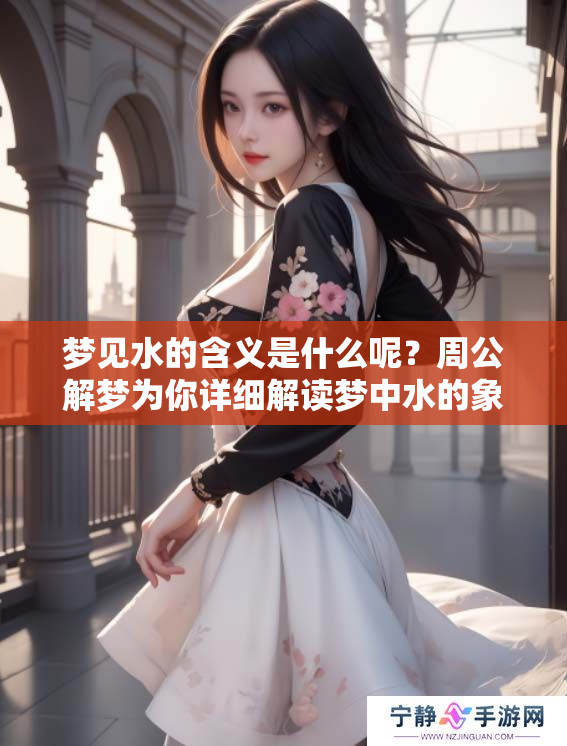 梦见水的含义是什么呢？周公解梦为你详细解读梦中水的象征意义。