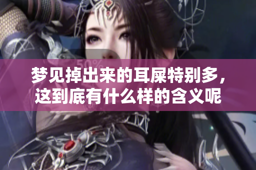 梦见掉出来的耳屎特别多，这到底有什么样的含义呢