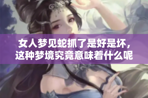 女人梦见蛇抓了是好是坏，这种梦境究竟意味着什么呢