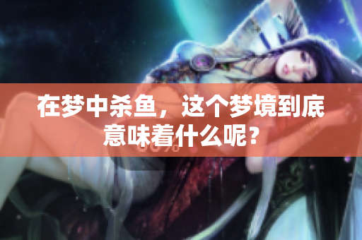 在梦中杀鱼，这个梦境到底意味着什么呢？