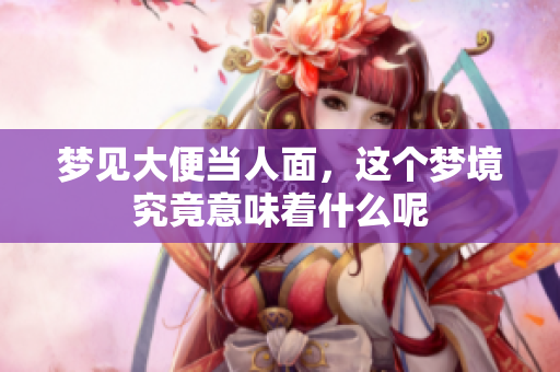 梦见大便当人面，这个梦境究竟意味着什么呢