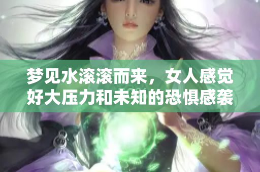 梦见水滚滚而来，女人感觉好大压力和未知的恐惧感袭来