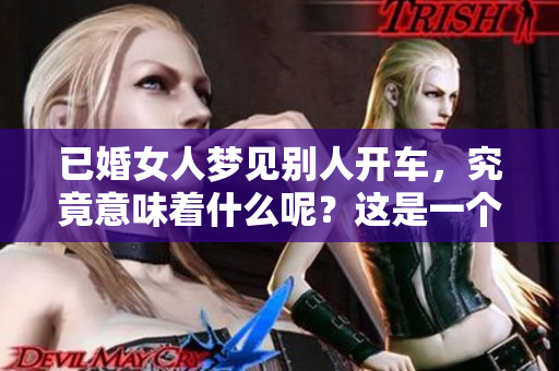 已婚女人梦见别人开车，究竟意味着什么呢？这是一个值得深思的梦境。