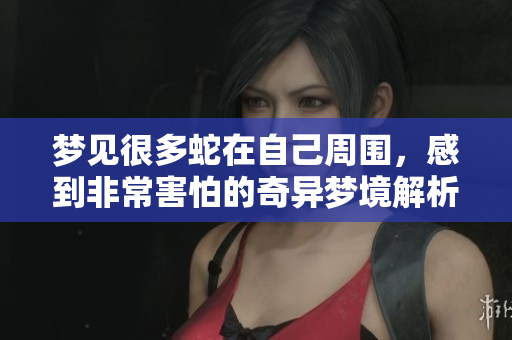 梦见很多蛇在自己周围，感到非常害怕的奇异梦境解析