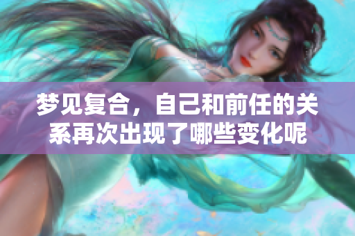 梦见复合，自己和前任的关系再次出现了哪些变化呢