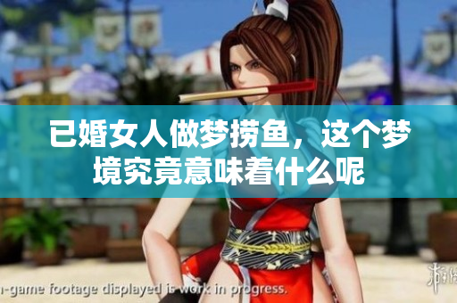 已婚女人做梦捞鱼，这个梦境究竟意味着什么呢