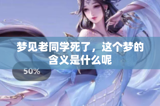 梦见老同学死了，这个梦的含义是什么呢