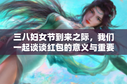 三八妇女节到来之际，我们一起谈谈红包的意义与重要性