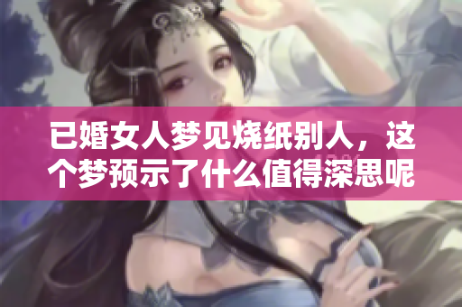 已婚女人梦见烧纸别人，这个梦预示了什么值得深思呢