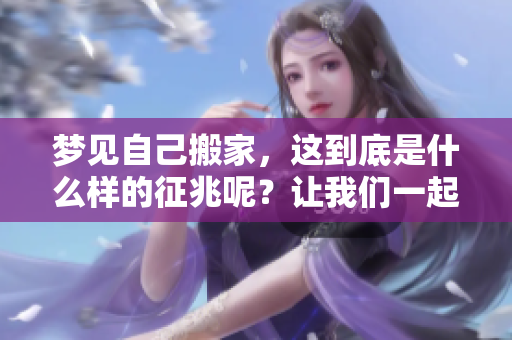 梦见自己搬家，这到底是什么样的征兆呢？让我们一起探讨一下其中的含义。