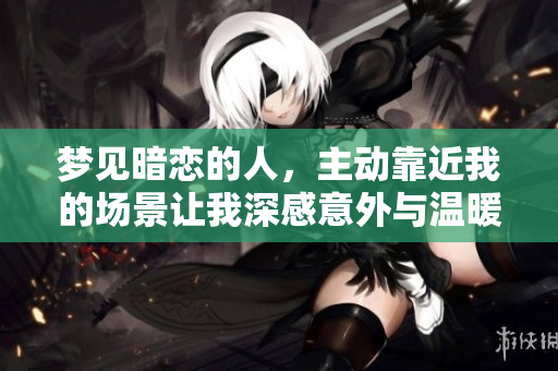 梦见暗恋的人，主动靠近我的场景让我深感意外与温暖