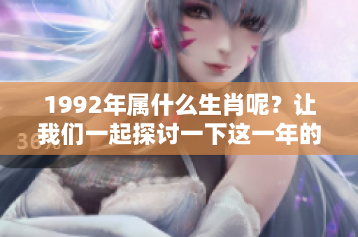 1992年属什么生肖呢？让我们一起探讨一下这一年的生肖动物吧！