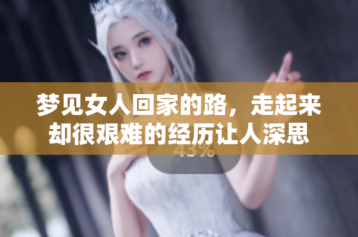 梦见女人回家的路，走起来却很艰难的经历让人深思