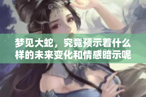 梦见大蛇，究竟预示着什么样的未来变化和情感暗示呢