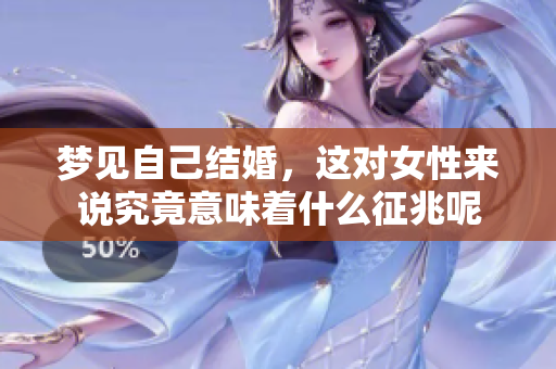 梦见自己结婚，这对女性来说究竟意味着什么征兆呢