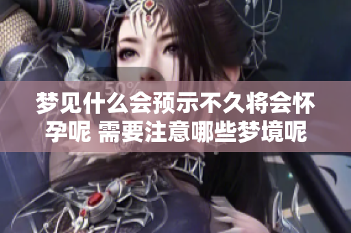 梦见什么会预示不久将会怀孕呢 需要注意哪些梦境呢