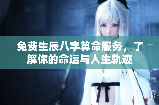 免费生辰八字箅命服务，了解你的命运与人生轨迹