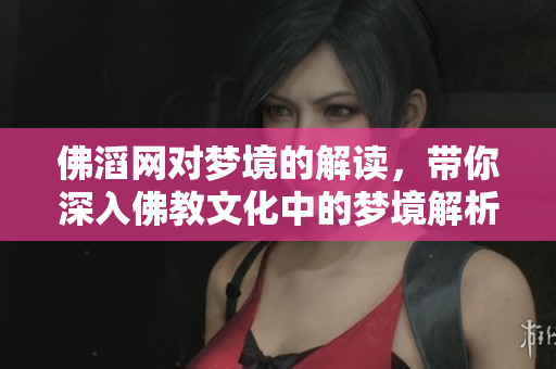 佛滔网对梦境的解读，带你深入佛教文化中的梦境解析之道