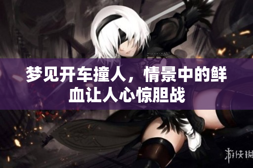 梦见开车撞人，情景中的鲜血让人心惊胆战